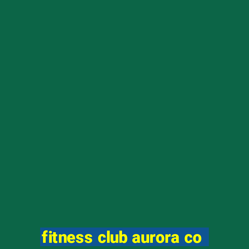 fitness club aurora co