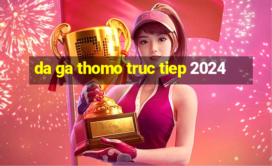 da ga thomo truc tiep 2024