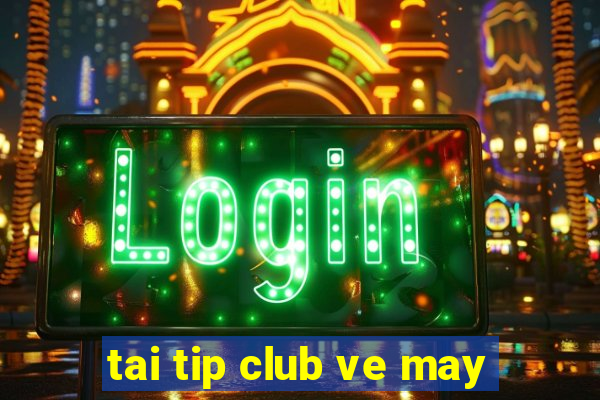 tai tip club ve may