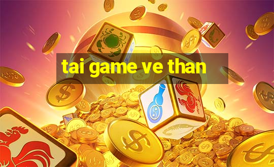 tai game ve than