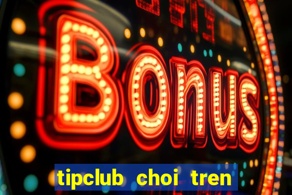 tipclub choi tren may tinh