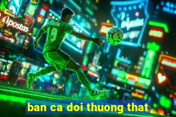 ban ca doi thuong that