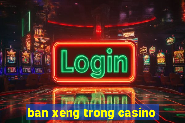 ban xeng trong casino