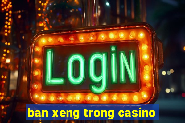 ban xeng trong casino