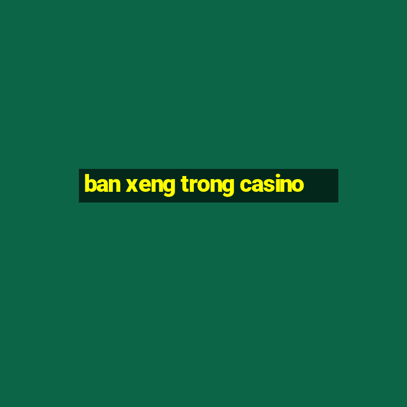 ban xeng trong casino