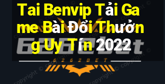 Tai Benvip Tải Game Bài Đổi Thưởng Uy Tín 2022