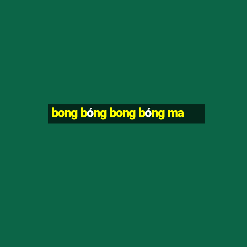 bong bóng bong bóng ma