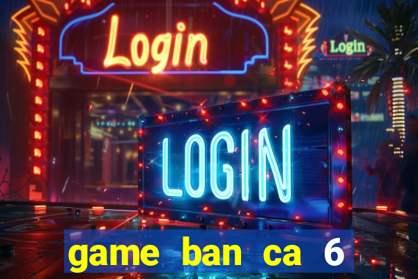 game ban ca 6 nguoi choi