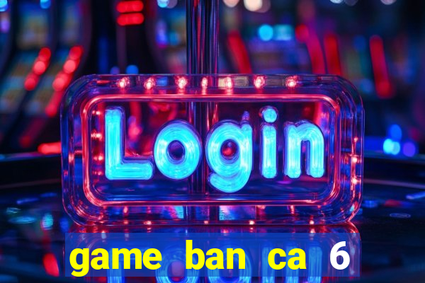 game ban ca 6 nguoi choi