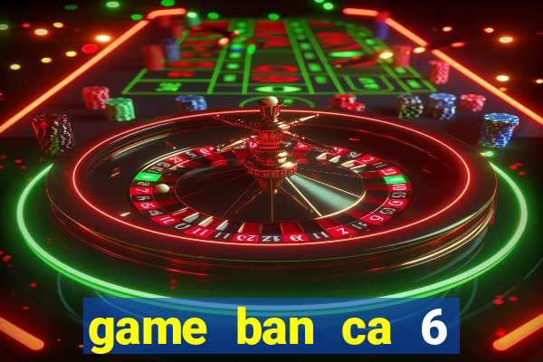 game ban ca 6 nguoi choi