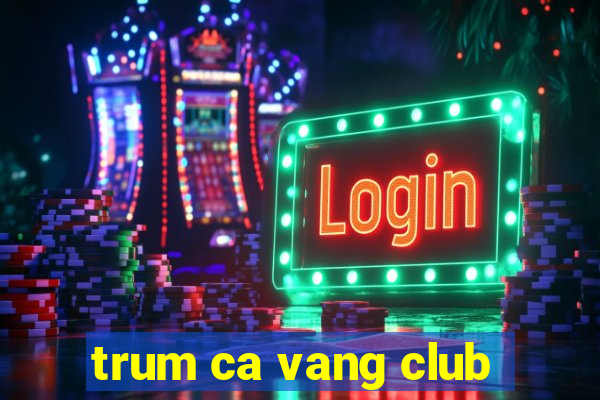 trum ca vang club