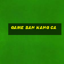 game ban hang ca