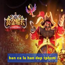 ban ca la han dep tphcm