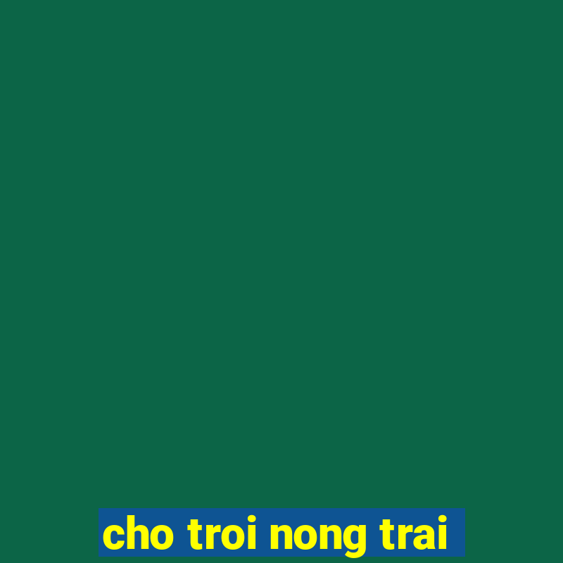 cho troi nong trai