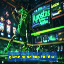 game nuoc cua toi dau