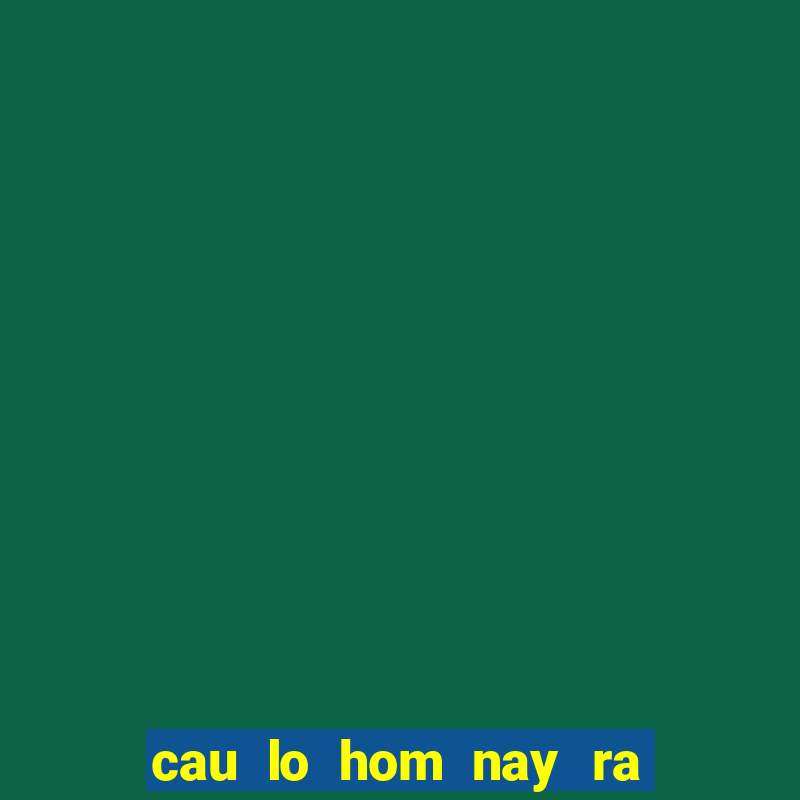 cau lo hom nay ra con gi