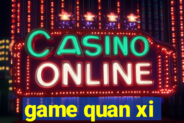 game quan xi