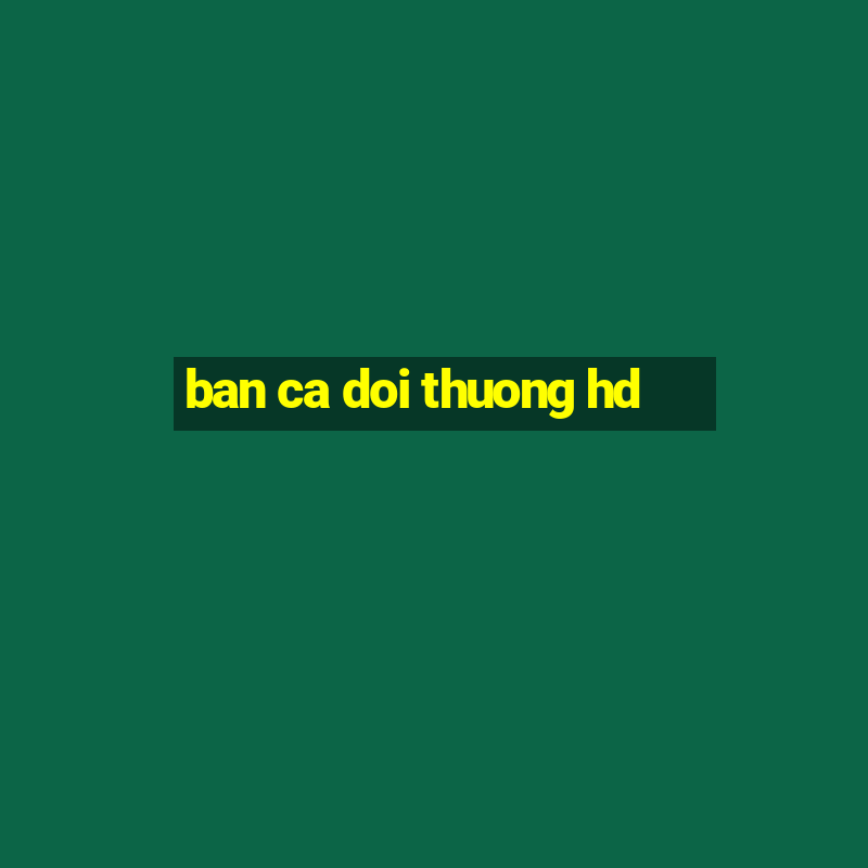 ban ca doi thuong hd