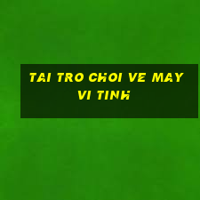 tai tro choi ve may vi tinh