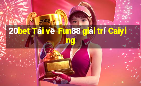 20bet Tải về Fun88 giải trí Caiying