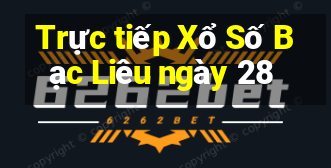 Trực tiếp Xổ Số Bạc Liêu ngày 28