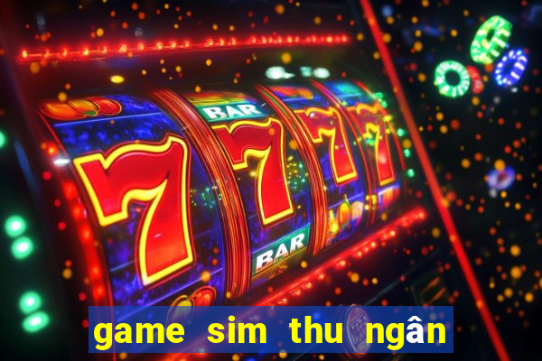 game sim thu ngân siêu thị