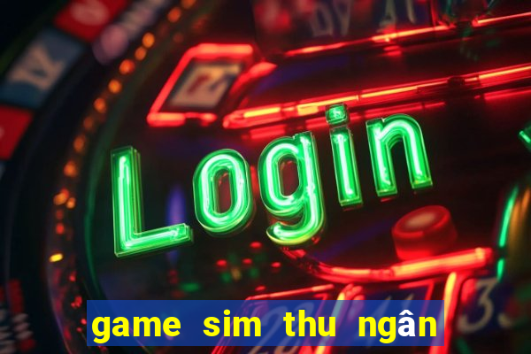 game sim thu ngân siêu thị