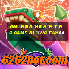 gm Ứng dụng nền tảng game di động Fun88