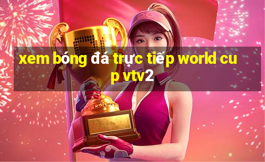 xem bóng đá trực tiếp world cup vtv2