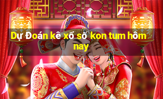 Dự Đoán kê xổ số kon tum hôm nay