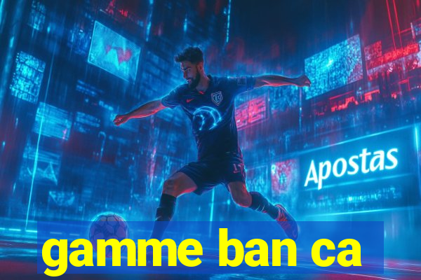 gamme ban ca