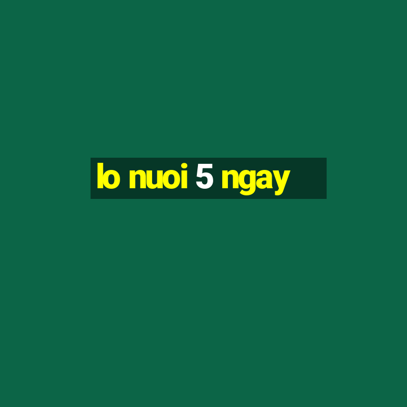 lo nuoi 5 ngay