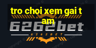 tro choi xem gai tam