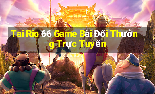 Tai Rio 66 Game Bài Đổi Thưởng Trực Tuyến