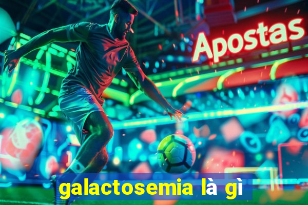 galactosemia là gì