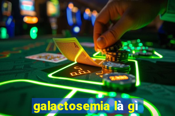 galactosemia là gì