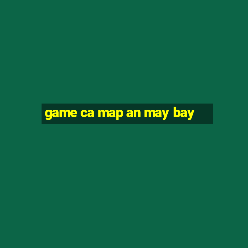 game ca map an may bay