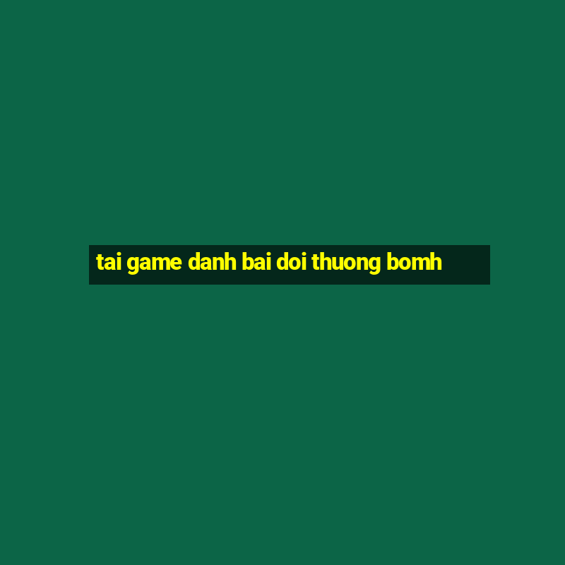 tai game danh bai doi thuong bomh