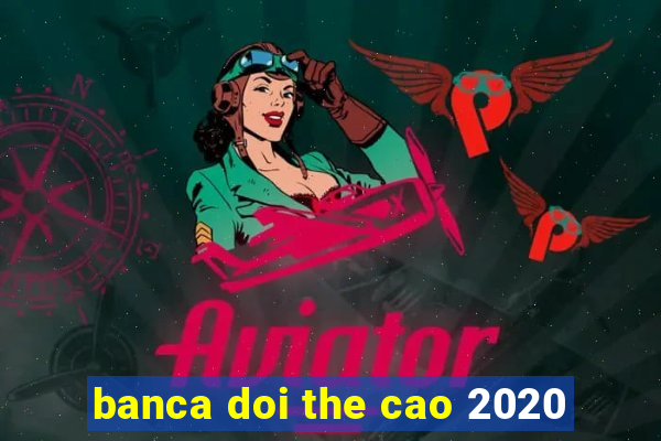 banca doi the cao 2020