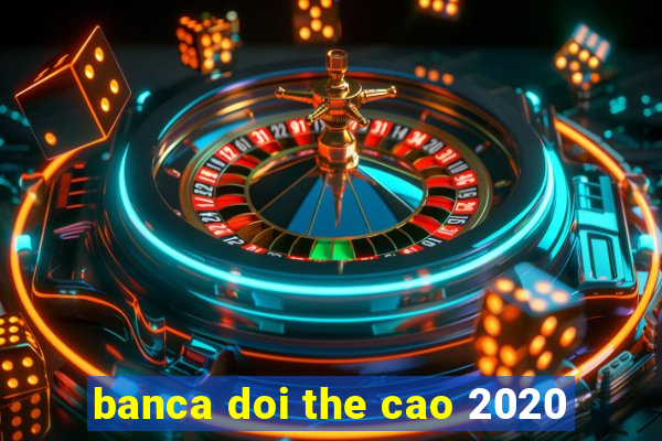 banca doi the cao 2020