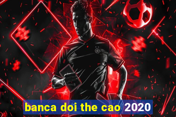 banca doi the cao 2020