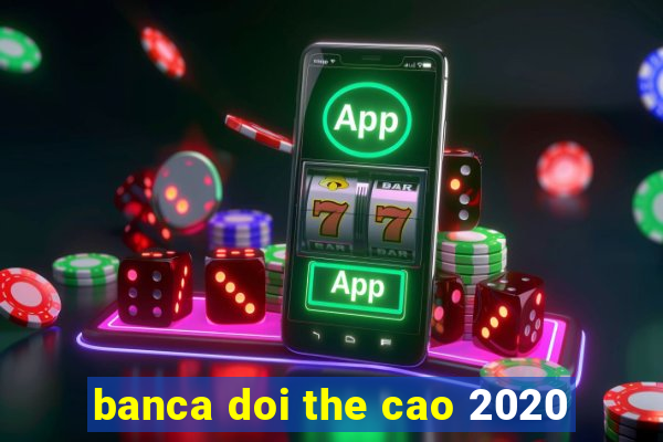 banca doi the cao 2020