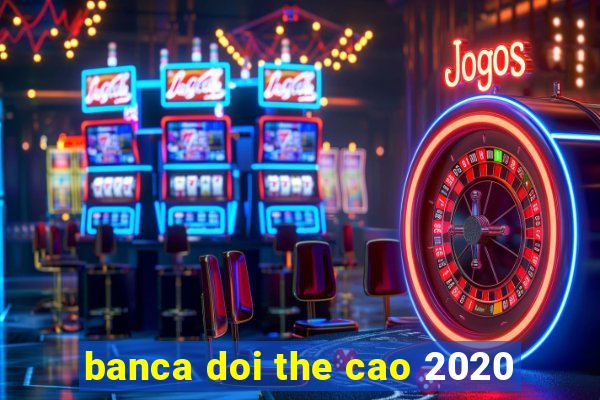 banca doi the cao 2020