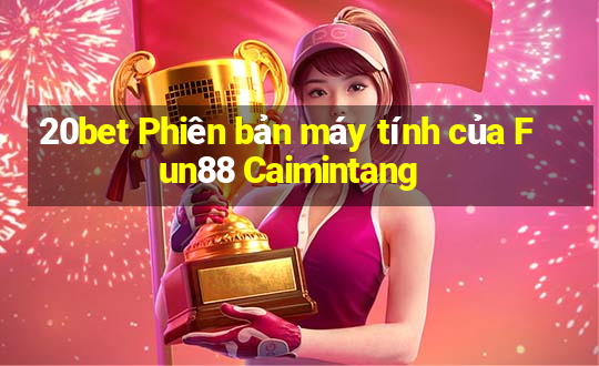 20bet Phiên bản máy tính của Fun88 Caimintang