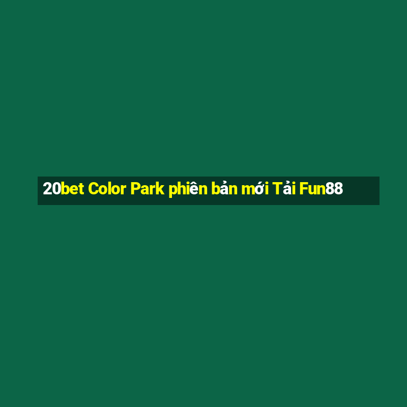 20bet Color Park phiên bản mới Tải Fun88