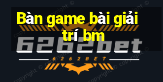 Bàn game bài giải trí bm