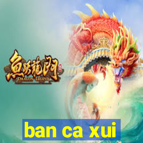 ban ca xui