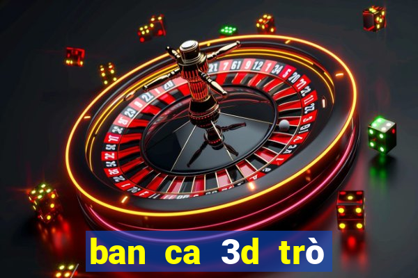 ban ca 3d trò chơi tương tự