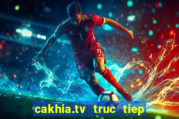 cakhia.tv truc tiep bong da