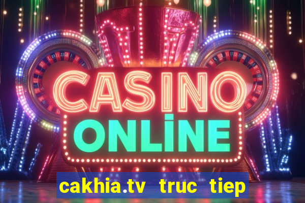 cakhia.tv truc tiep bong da